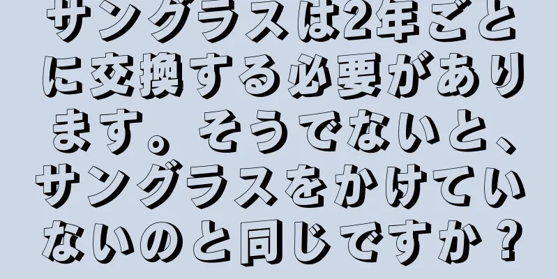 サングラスは2年ごとに交換する必要があります。そうでないと、サングラスをかけていないのと同じですか？