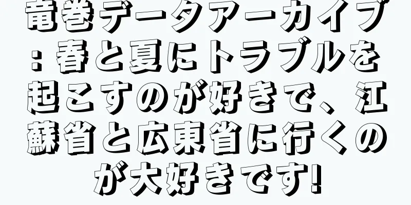 竜巻データアーカイブ: 春と夏にトラブルを起こすのが好きで、江蘇省と広東省に行くのが大好きです!