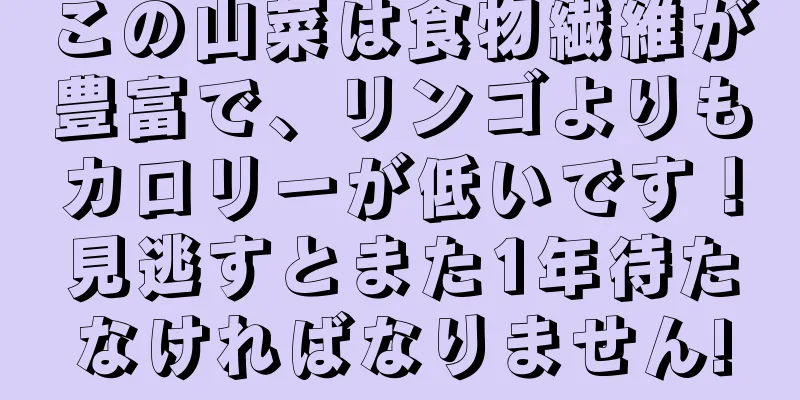 この山菜は食物繊維が豊富で、リンゴよりもカロリーが低いです！見逃すとまた1年待たなければなりません!