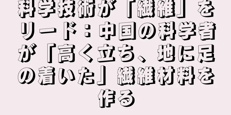 科学技術が「繊維」をリード：中国の科学者が「高く立ち、地に足の着いた」繊維材料を作る