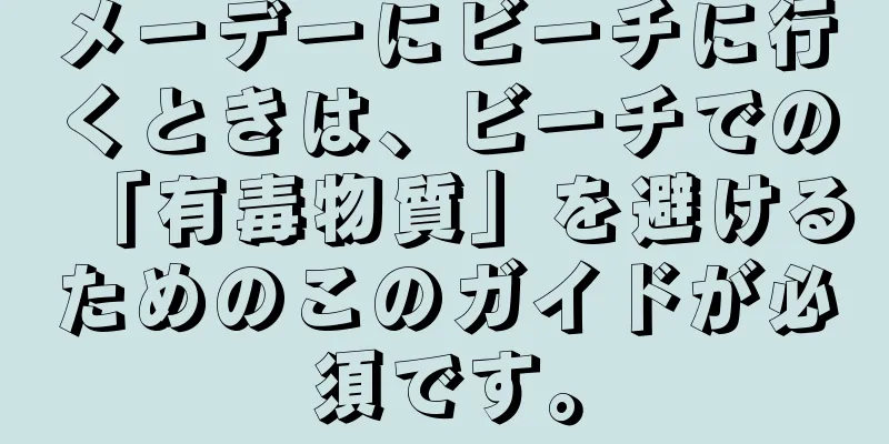 メーデーにビーチに行くときは、ビーチでの「有毒物質」を避けるためのこのガイドが必須です。