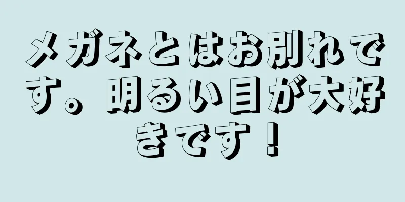 メガネとはお別れです。明るい目が大好きです！
