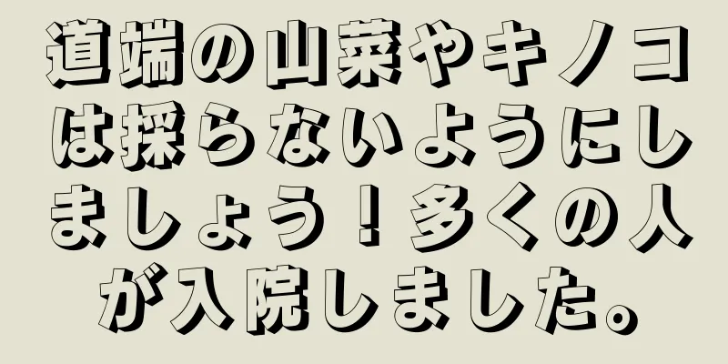 道端の山菜やキノコは採らないようにしましょう！多くの人が入院しました。