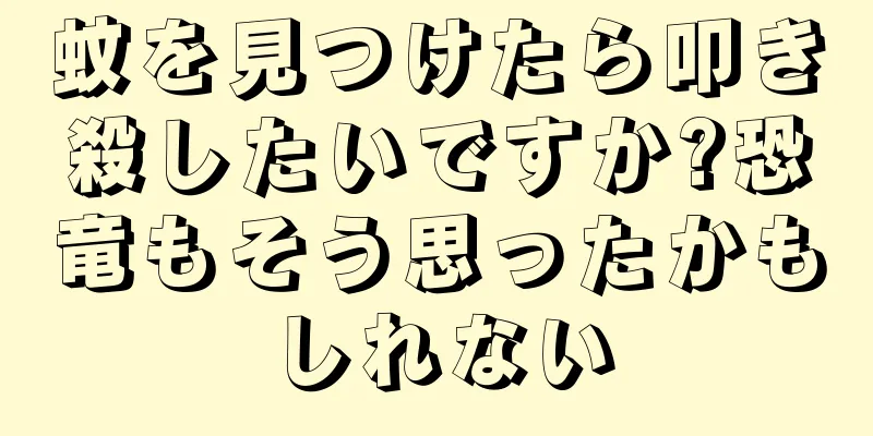 蚊を見つけたら叩き殺したいですか?恐竜もそう思ったかもしれない