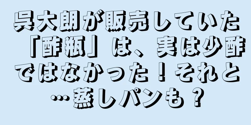 呉大朗が販売していた「酢瓶」は、実は少酢ではなかった！それと…蒸しパンも？