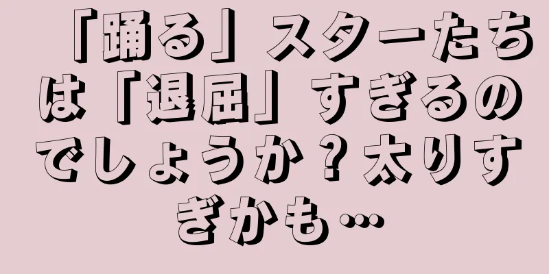 「踊る」スターたちは「退屈」すぎるのでしょうか？太りすぎかも…