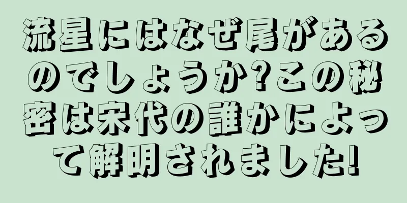 流星にはなぜ尾があるのでしょうか?この秘密は宋代の誰かによって解明されました!