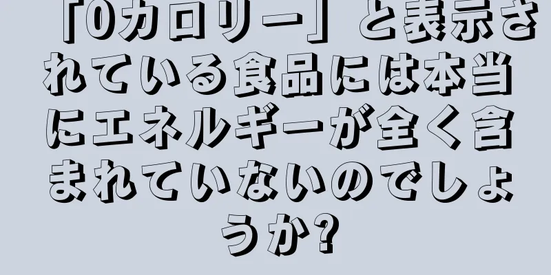 「0カロリー」と表示されている食品には本当にエネルギーが全く含まれていないのでしょうか?