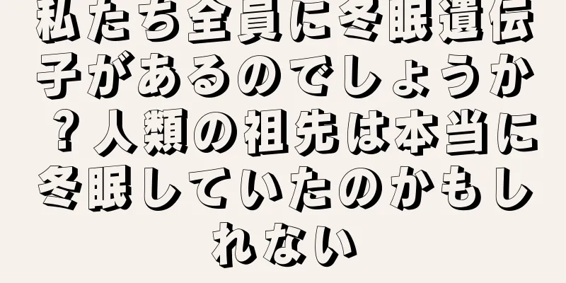 私たち全員に冬眠遺伝子があるのでしょうか？人類の祖先は本当に冬眠していたのかもしれない