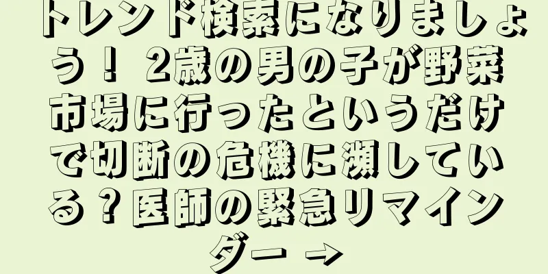 トレンド検索になりましょう！ 2歳の男の子が野菜市場に行ったというだけで切断の危機に瀕している？医師の緊急リマインダー →