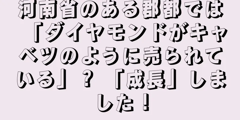 河南省のある郡都では「ダイヤモンドがキャベツのように売られている」？ 「成長」しました！