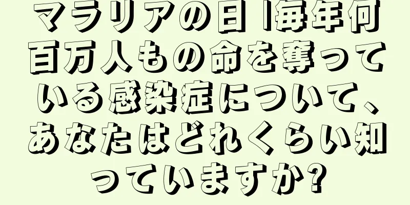 マラリアの日 |毎年何百万人もの命を奪っている感染症について、あなたはどれくらい知っていますか?