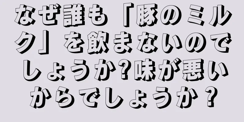 なぜ誰も「豚のミルク」を飲まないのでしょうか?味が悪いからでしょうか？