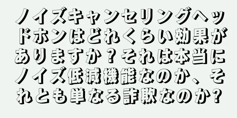 ノイズキャンセリングヘッドホンはどれくらい効果がありますか？それは本当にノイズ低減機能なのか、それとも単なる詐欺なのか?