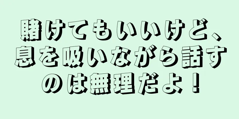 賭けてもいいけど、息を吸いながら話すのは無理だよ！