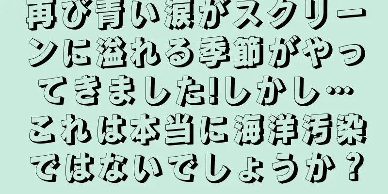 再び青い涙がスクリーンに溢れる季節がやってきました!しかし…これは本当に海洋汚染ではないでしょうか？