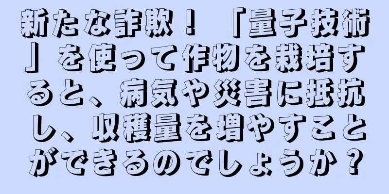 新たな詐欺！ 「量子技術」を使って作物を栽培すると、病気や災害に抵抗し、収穫量を増やすことができるのでしょうか？