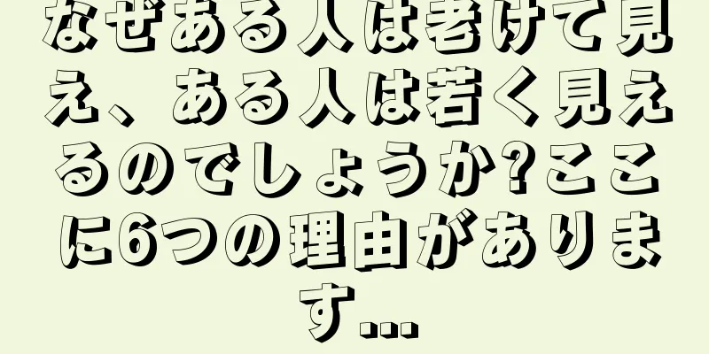 なぜある人は老けて見え、ある人は若く見えるのでしょうか?ここに6つの理由があります...