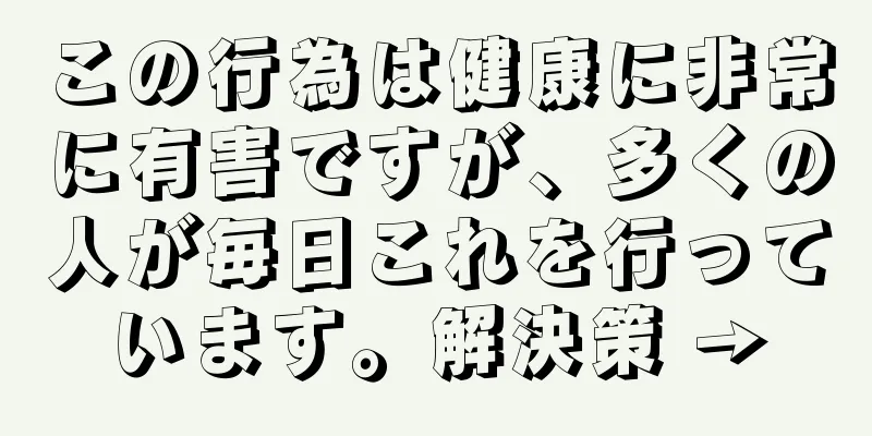 この行為は健康に非常に有害ですが、多くの人が毎日これを行っています。解決策 →