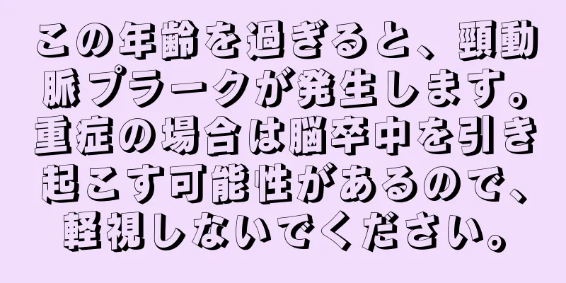 この年齢を過ぎると、頸動脈プラークが発生します。重症の場合は脳卒中を引き起こす可能性があるので、軽視しないでください。