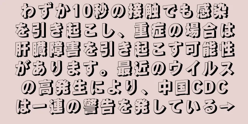 わずか10秒の接触でも感染を引き起こし、重症の場合は肝臓障害を引き起こす可能性があります。最近のウイルスの高発生により、中国CDCは一連の警告を発している→