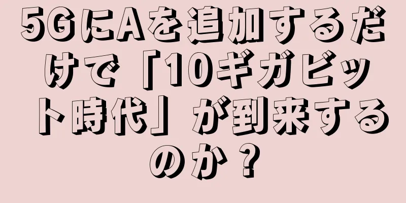 5GにAを追加するだけで「10ギガビット時代」が到来するのか？