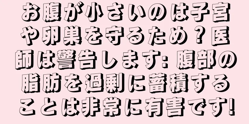 お腹が小さいのは子宮や卵巣を守るため？医師は警告します: 腹部の脂肪を過剰に蓄積することは非常に有害です!