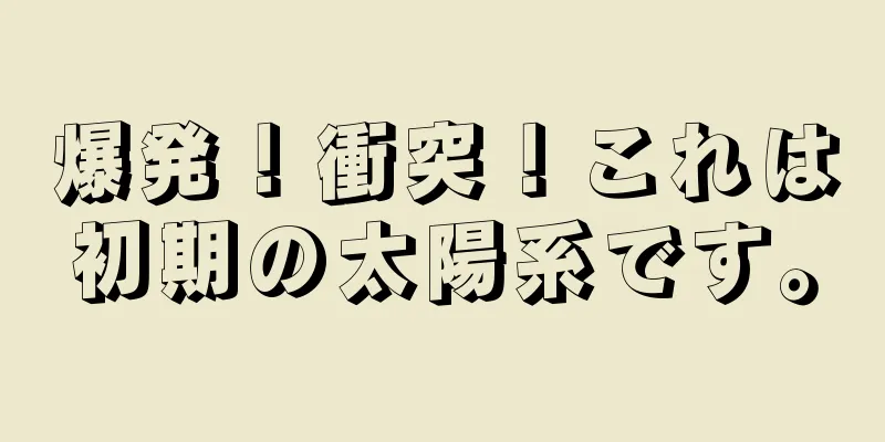 爆発！衝突！これは初期の太陽系です。