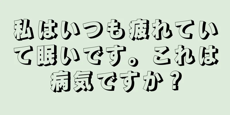 私はいつも疲れていて眠いです。これは病気ですか？