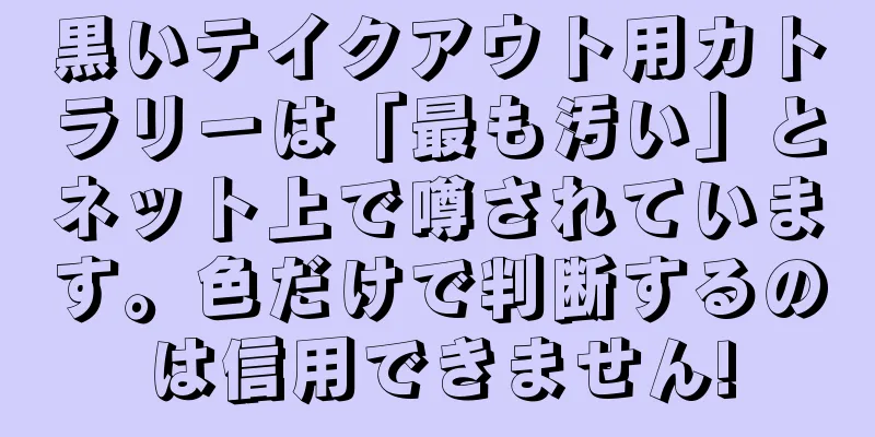 黒いテイクアウト用カトラリーは「最も汚い」とネット上で噂されています。色だけで判断するのは信用できません!