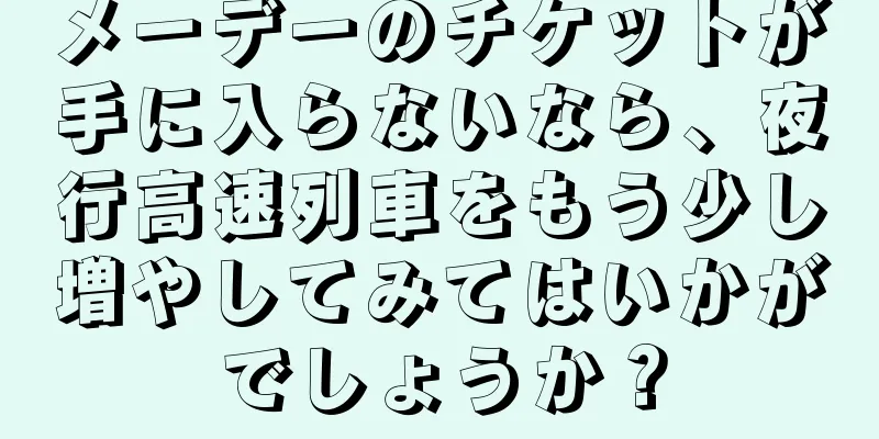 メーデーのチケットが手に入らないなら、夜行高速列車をもう少し増やしてみてはいかがでしょうか？