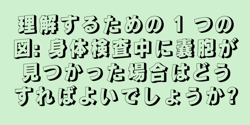 理解するための 1 つの図: 身体検査中に嚢胞が見つかった場合はどうすればよいでしょうか?