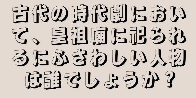 古代の時代劇において、皇祖廟に祀られるにふさわしい人物は誰でしょうか？