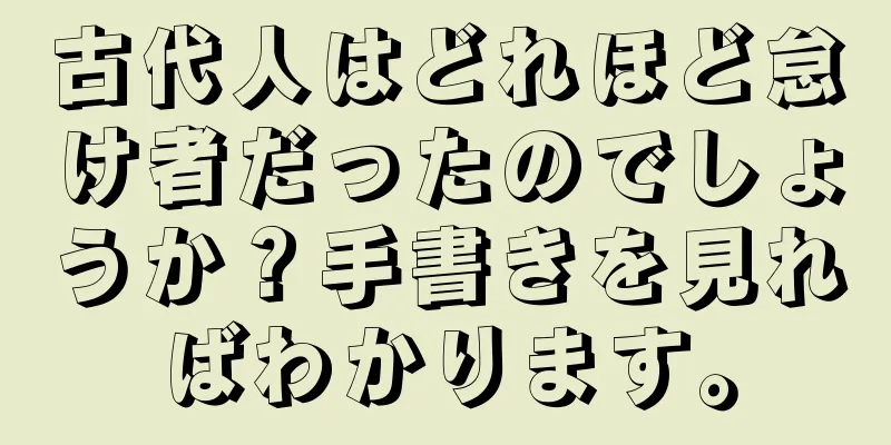古代人はどれほど怠け者だったのでしょうか？手書きを見ればわかります。