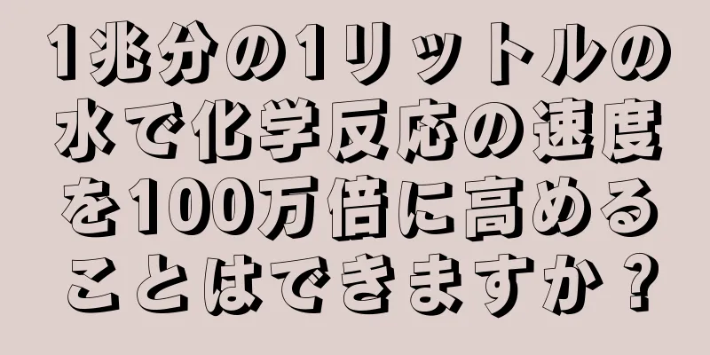 1兆分の1リットルの水で化学反応の速度を100万倍に高めることはできますか？
