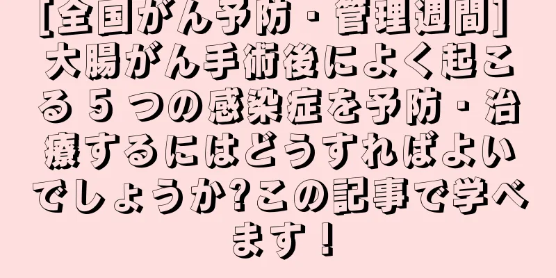 [全国がん予防・管理週間] 大腸がん手術後によく起こる 5 つの感染症を予防・治療するにはどうすればよいでしょうか?この記事で学べます！