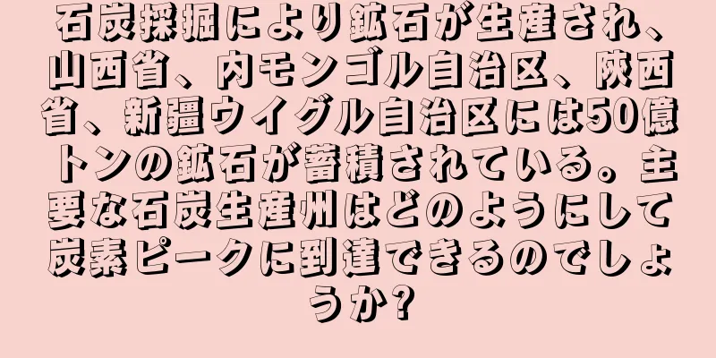 石炭採掘により鉱石が生産され、山西省、内モンゴル自治区、陝西省、新疆ウイグル自治区には50億トンの鉱石が蓄積されている。主要な石炭生産州はどのようにして炭素ピークに到達できるのでしょうか?