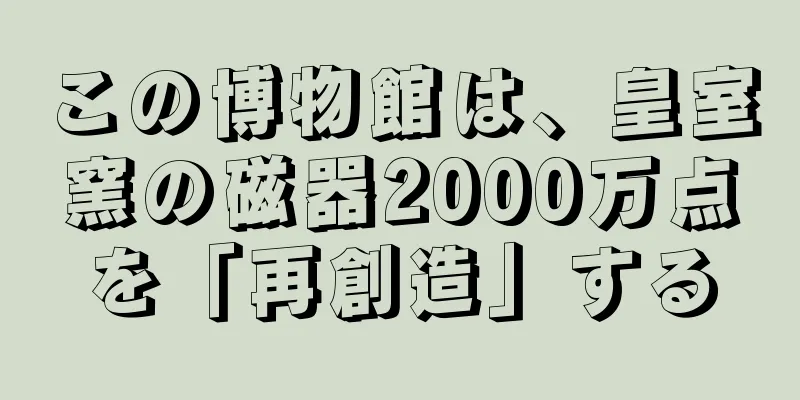 この博物館は、皇室窯の磁器2000万点を「再創造」する