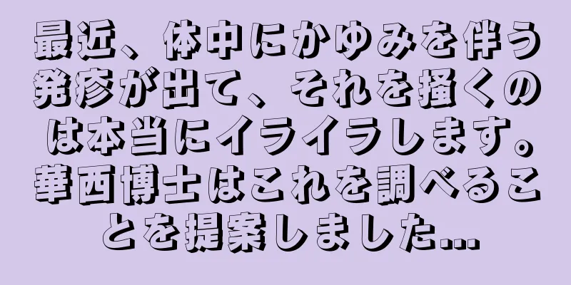 最近、体中にかゆみを伴う発疹が出て、それを掻くのは本当にイライラします。華西博士はこれを調べることを提案しました...