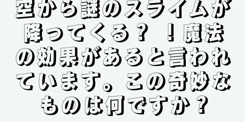 空から謎のスライムが降ってくる？ ！魔法の効果があると言われています。この奇妙なものは何ですか？