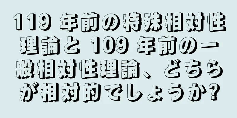 119 年前の特殊相対性理論と 109 年前の一般相対性理論、どちらが相対的でしょうか?