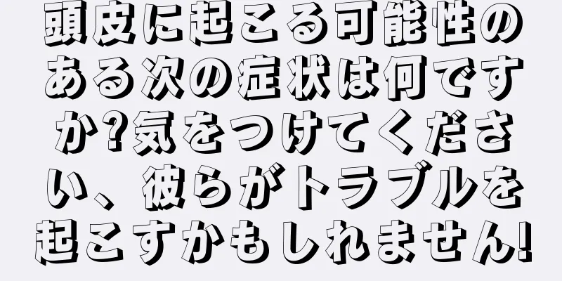 頭皮に起こる可能性のある次の症状は何ですか?気をつけてください、彼らがトラブルを起こすかもしれません!
