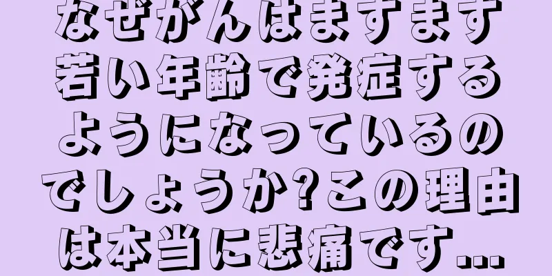 なぜがんはますます若い年齢で発症するようになっているのでしょうか?この理由は本当に悲痛です...