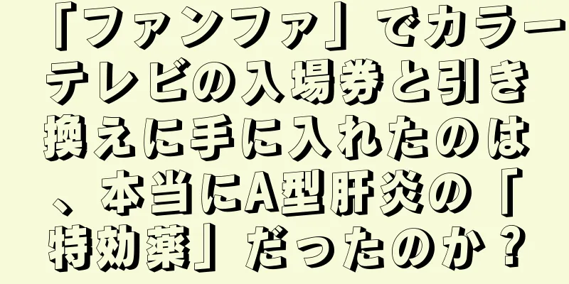 「ファンファ」でカラーテレビの入場券と引き換えに手に入れたのは、本当にA型肝炎の「特効薬」だったのか？