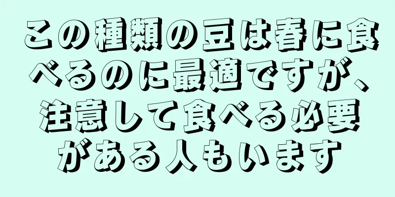 この種類の豆は春に食べるのに最適ですが、注意して食べる必要がある人もいます