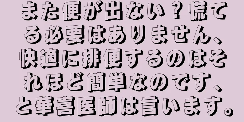 また便が出ない？慌てる必要はありません、快適に排便するのはそれほど簡単なのです、と華喜医師は言います。