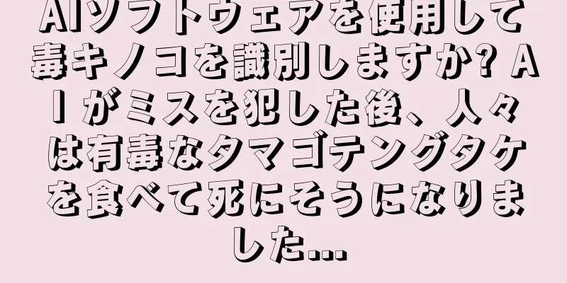 AIソフトウェアを使用して毒キノコを識別しますか? AI がミスを犯した後、人々は有毒なタマゴテングタケを食べて死にそうになりました...