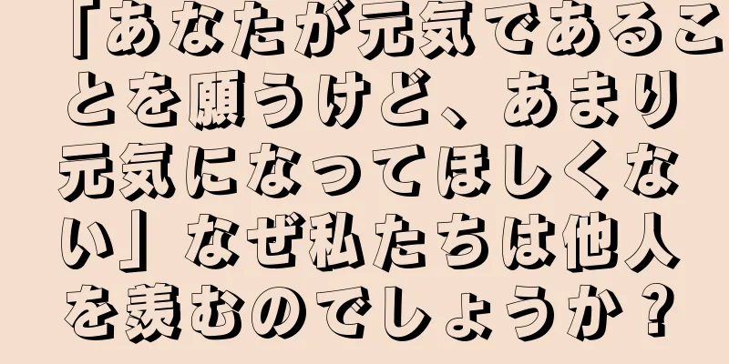 「あなたが元気であることを願うけど、あまり元気になってほしくない」なぜ私たちは他人を羨むのでしょうか？