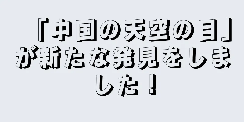 「中国の天空の目」が新たな発見をしました！