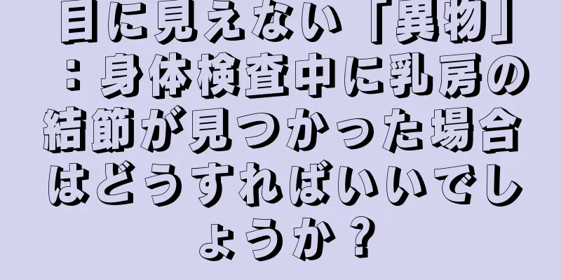目に見えない「異物」：身体検査中に乳房の結節が見つかった場合はどうすればいいでしょうか？